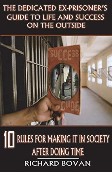 The Dedicated Ex-Prisoner's Guide to Life and Success on the Outside: 10 Rules for Making It in Society After Doing Time By Richard Bovan - Paperback