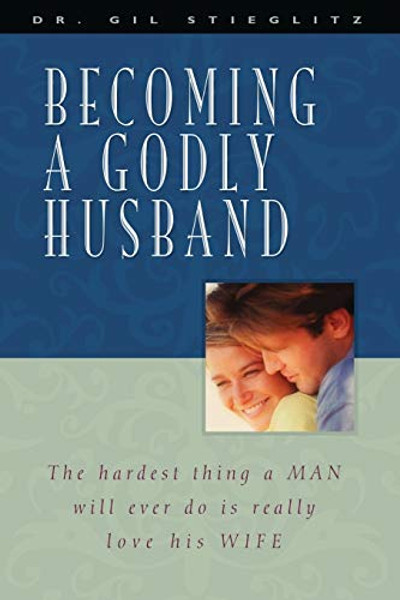 Becoming a Godly Husband: The Hardest Thing a Man Will Ever Do Is Really Love His Wife By Gil Stieglitz - Paperback