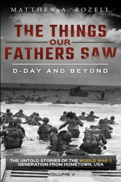 D-Day and Beyond: The Things Our Fathers Saw-The Untold Stories of the World War II Generation-Volume V By Matthew a. Rozell - Paperback