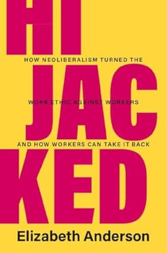 Hijacked: How Neoliberalism Turned the Work Ethic Against Workers and How Workers Can Take It Back By Elizabeth Anderson - Hardcover