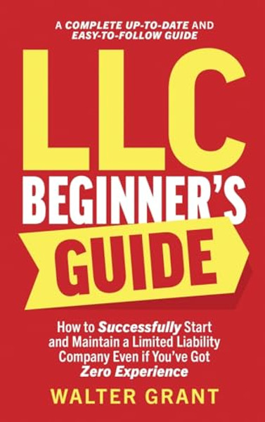 LLC Beginner's Guide: How to Successfully Start and Maintain a Limited Liability Company Even if You've Got Zero Experience (A Complete Up-t By Walter Grant - Hardcover