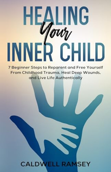 Healing Your Inner Child: 7 Beginner Steps to Reparent and Free Yourself From Past Childhood Trauma, Heal Deep Wounds, and Live Life Authentically. By Caldwell Ramsey - Paperback