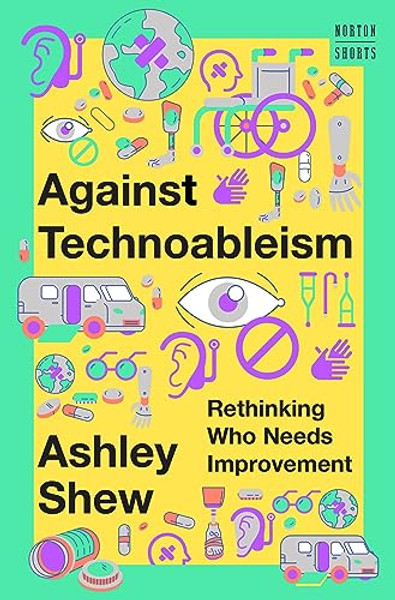 Against Technoableism: Rethinking Who Needs Improvement By Ashley Shew - Hardcover
