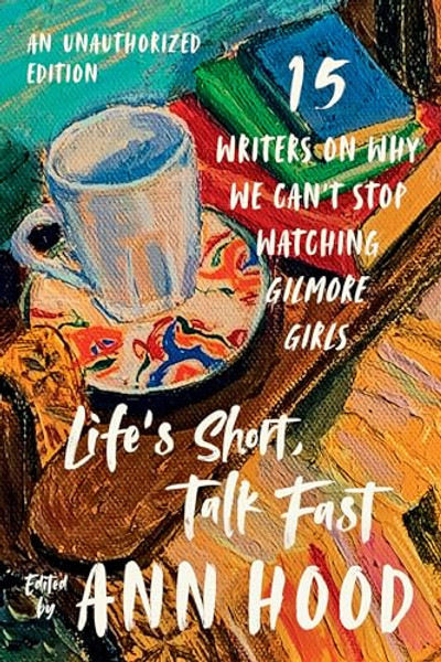Life's Short, Talk Fast: Fifteen Writers on Why We Can't Stop Watching Gilmore Girls By Ann Hood - Paperback