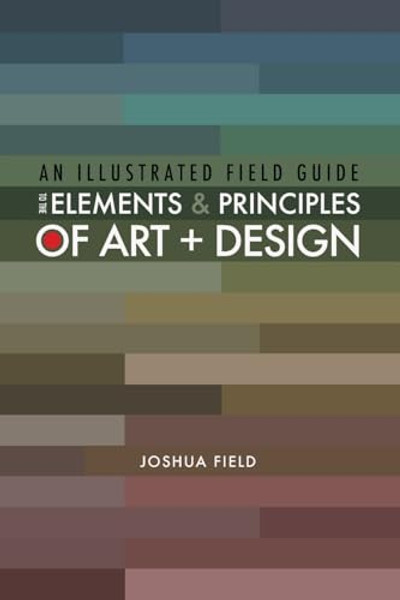 An Illustrated Field Guide to the Elements and Principles of Art + Design By Joshua Field - Paperback