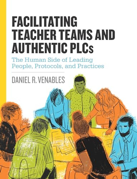 Facilitating Teacher Teams and Authentic Plcs: The Human Side of Leading People, Protocols, and Practices: The Human Side of Leading People, Protocols By Daniel R. Venables - Paperback