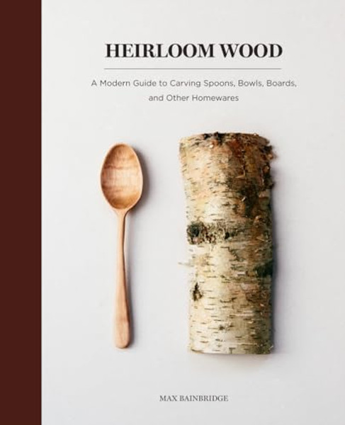 Heirloom Wood: A Modern Guide to Carving Spoons, Bowls, Boards, and Other Homewares By Max Bainbridge - Hardcover