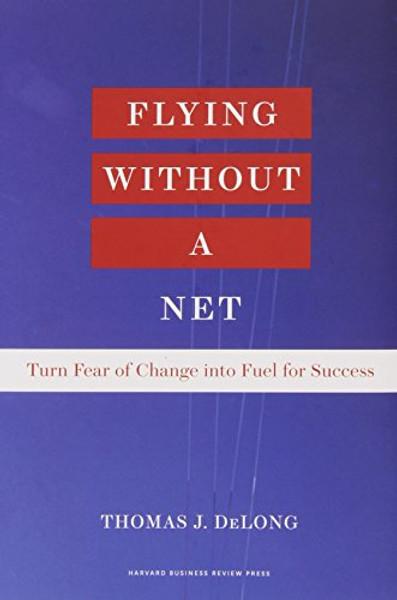 Flying Without a Net: Turn Fear of Change Into Fuel for Success By Thomas J. DeLong - Hardcover