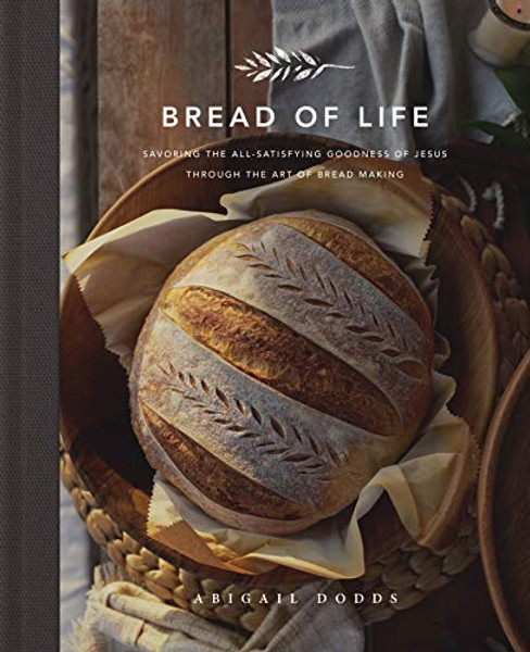 Bread of Life: Savoring the All-Satisfying Goodness of Jesus Through the Art of Bread Making By Abigail Dodds - Hardcover