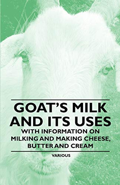 Goat's Milk and Its Uses;With Information on Milking and Making Cheese, Butter and Cream By Various - Paperback Goat's Milk and Its Uses;With Information on Milking and Making Cheese, Butter and Cream By Various - Paperback