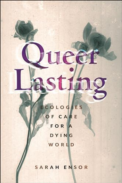 Queer Lasting: Ecologies of Care for a Dying World By Sarah Ensor - Paperback