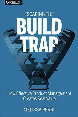 Escaping the Build Trap: How Effective Product Management Creates Real Value By Melissa Perri - Paperback