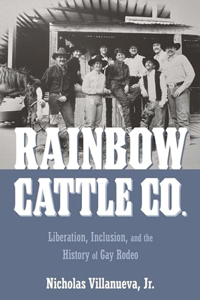 Rainbow Cattle Co.: Liberation, Inclusion, and the History of Gay Rodeo By Nicholas Villanueva - Hardcover