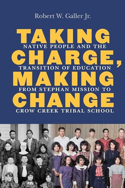 Taking Charge, Making Change: Native People and the Transition of Education from Stephan Mission to Crow Creek Tribal School By Robert W. Galler - Hardcover