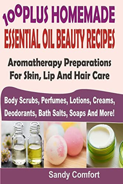 100 Plus Homemade Essential Oil Beauty Recipes: Aromatherapy Preparations For Skin, Lip And Hair Care (Body Scrubs, Perfumes, Lotions, Creams, Deodora By Sandy Comfort - Paperback
