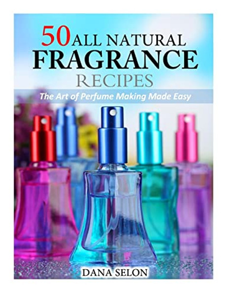 50 All Natural Fragrance Recipes: The Art of Perfume Making Made Easy By Dana Selon - Paperback