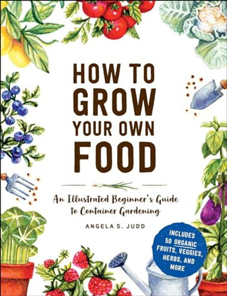 How to Grow Your Own Food: An Illustrated Beginner's Guide to Container Gardening By Angela S. Judd - Hardcover