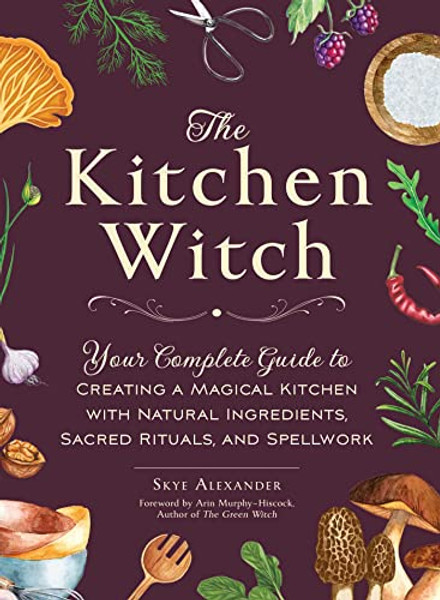 The Kitchen Witch: Your Complete Guide to Creating a Magical Kitchen with Natural Ingredients, Sacred Rituals, and Spellwork By Skye Alexander - Hardcover