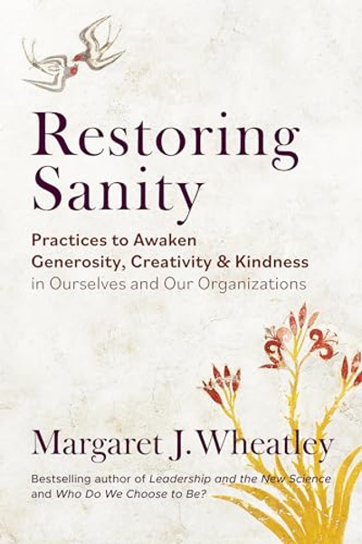 Restoring Sanity: Practices to Awaken Generosity, Creativity, and Kindness in Ourselves and Our Organizations By Margaret J. Wheatley - Paperback Restoring Sanity: Practices to Awaken Generosity, Creativity, and Kindness in Ourselves and Our Organizations By Margaret J. Wheatley - Paperback