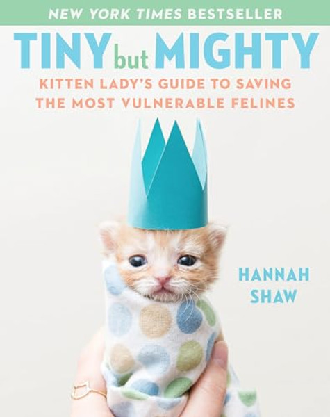 Tiny But Mighty: Kitten Lady's Guide to Saving the Most Vulnerable Felines By Hannah Shaw - Hardcover