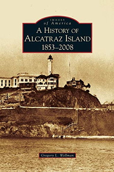 History of Alcatraz Island: 1853-2008 By Gregory L. Wellman - Hardcover
