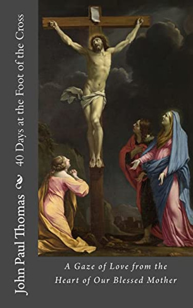 40 Days at the Foot of the Cross: A Gaze of Love from the Heart of Our Blessed Mother By John Paul Thomas - Paperback
