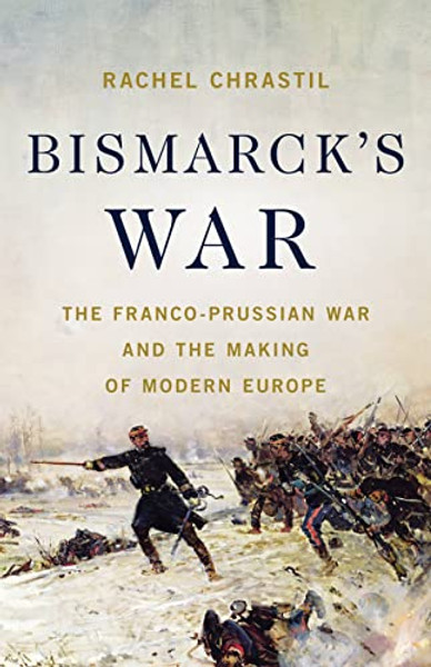 Bismarck's War: The Franco-Prussian War and the Making of Modern Europe By Rachel Chrastil - Hardcover