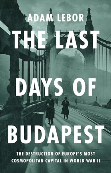 The Last Days of Budapest: The Destruction of Europe's Most Cosmopolitan Capital in World War II By Adam LeBor - Hardcover