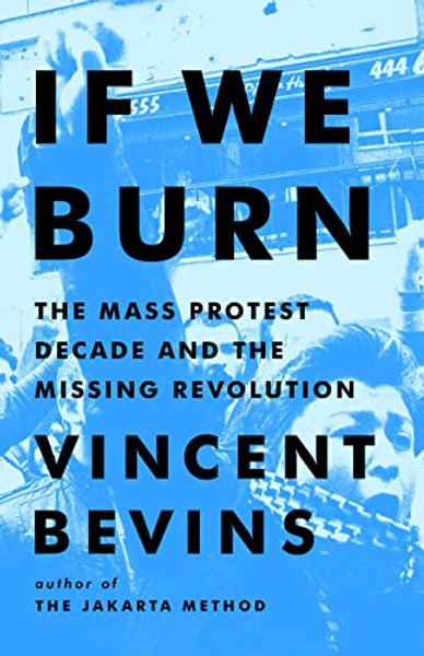 If We Burn: The Mass Protest Decade and the Missing Revolution By Vincent Bevins - Hardcover