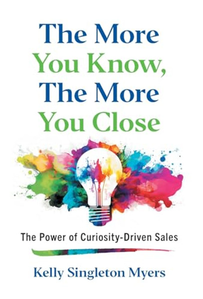 The More You Know, the More You Close: The Power of Curiosity-Driven Sales By Kelly Singleton Myers - Hardcover