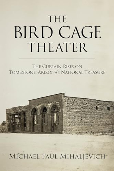 The Bird Cage Theater: The Curtain Rises on Tombstone, Arizona's National Treasure By Michael Paul Mihaljevich - Hardcover