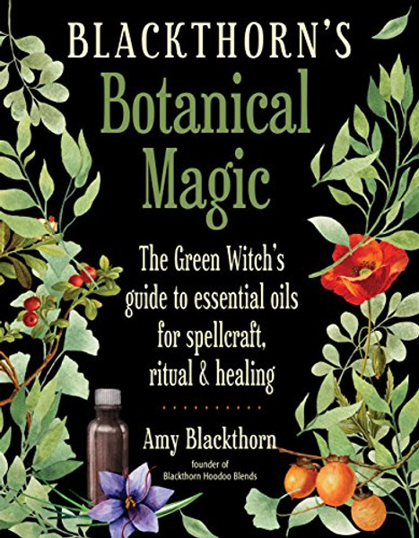 Blackthorn's Botanical Magic: The Green Witch's Guide to Essential Oils for Spellcraft, Ritual & Healing By Amy Blackthorn - Paperback