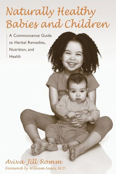 Naturally Healthy Babies and Children: A Commonsense Guide to Herbal Remedies, Nutrition, and Health By Aviva Jill Romm - Paperback