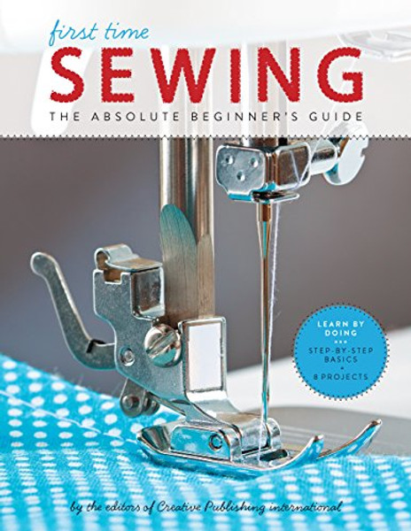 First Time Sewing: The Absolute Beginner's Guide: Learn by Doing - Step-By-Step Basics and Easy Projects By Editors of Creative Publishing Internati - Paperback