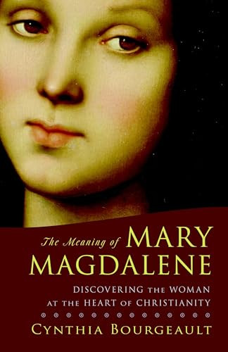 The Meaning of Mary Magdalene: Discovering the Woman at the Heart of Christianity By Cynthia Bourgeault - Paperback