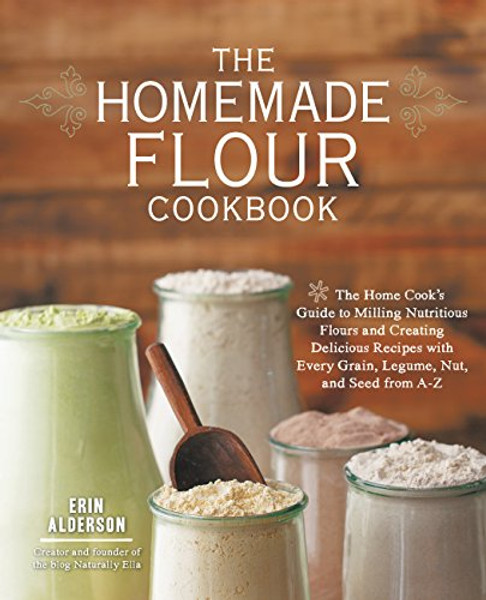 The Homemade Flour Cookbook: The Home Cook's Guide to Milling Nutritious Flours and Creating Delicious Recipes with Every Grain, Legume, Nut, and Seed By Erin Alderson - Paperback