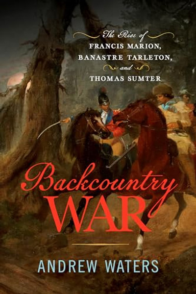 Backcountry War: The Rise of Francis Marion, Banastre Tarleton, and Thomas Sumter By Andrew Waters - Hardcover