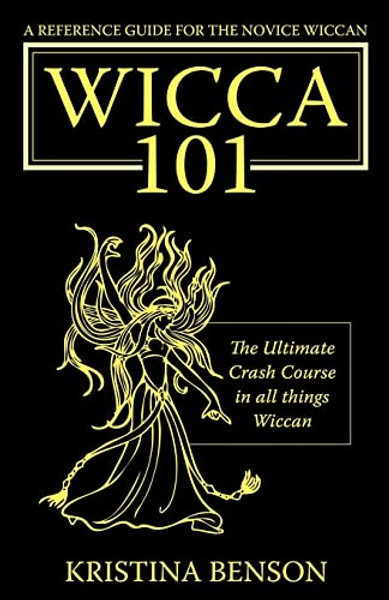 A Reference Guide for the Novice Wiccan: The Ultimate Crash Course in All Things Wiccan - Wicca 101 By Kristina Benson - Paperback