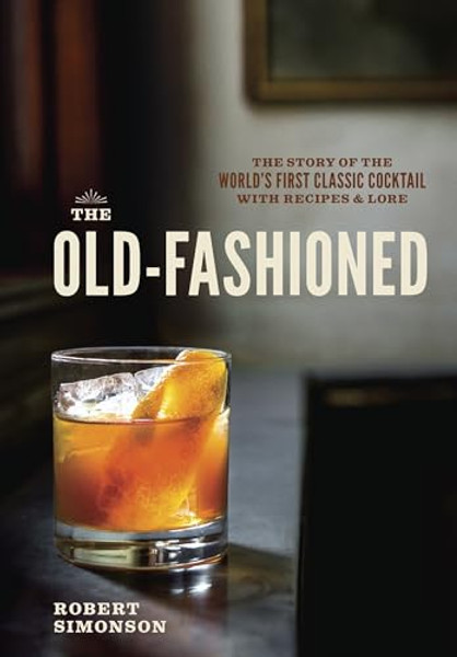 The Old-Fashioned: The Story of the World's First Classic Cocktail, with Recipes and Lore By Robert Simonson - Hardcover