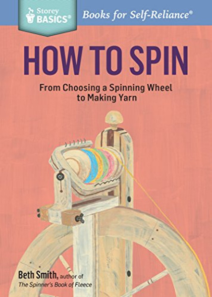 How to Spin: From Choosing a Spinning Wheel to Making Yarn. a Storey Basics(r) Title By Beth Smith - Paperback