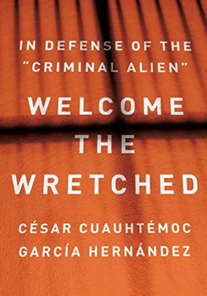 Welcome the Wretched: In Defense of the "Criminal Alien" By Csar Cuauhtmoc Garca Hernndez - Hardcover