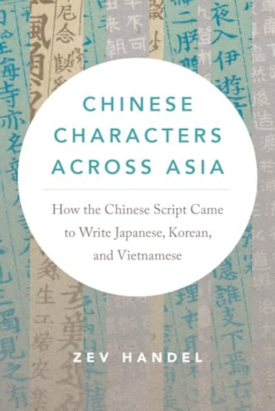 Chinese Characters Across Asia: How the Chinese Script Came to Write Japanese, Korean, and Vietnamese By Zev Handel - Paperback