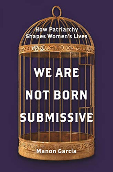 We Are Not Born Submissive: How Patriarchy Shapes Women's Lives By Manon Garcia - Paperback