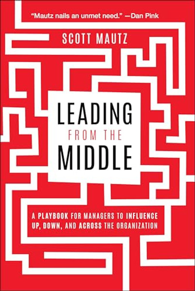 Leading from the Middle: A Playbook for Managers to Influence Up, Down, and Across the Organization By Scott Mautz - Paperback