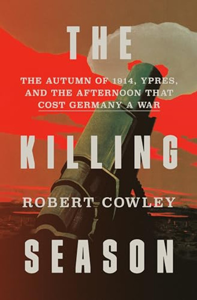 The Killing Season: The Autumn of 1914, Ypres, and the Afternoon That Cost Germany a War By Robert Cowley - Hardcover