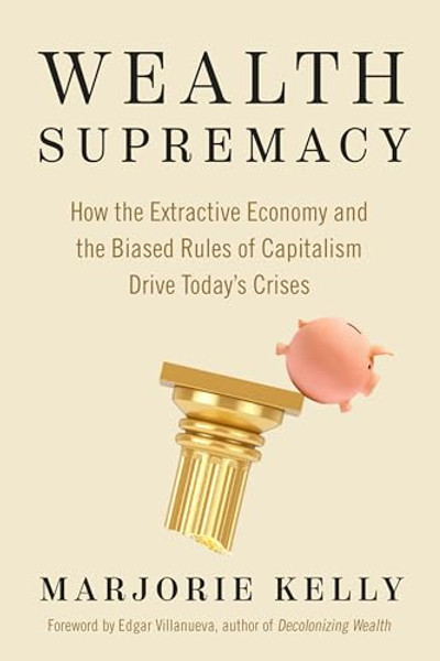 Wealth Supremacy: How the Extractive Economy and the Biased Rules of Capitalism Drive Today's Crises By Marjorie Kelly - Paperback