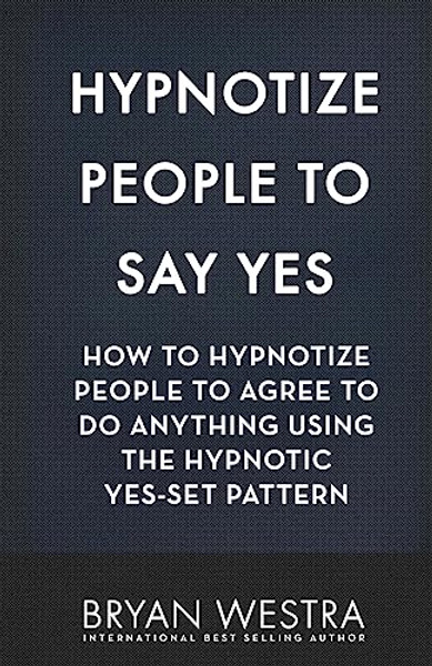 Hypnotize People To Say Yes: How To Hypnotize People To Agree To Do Anything Using The Hypnotic Yes-Set Pattern By Bryan Westra - Paperback