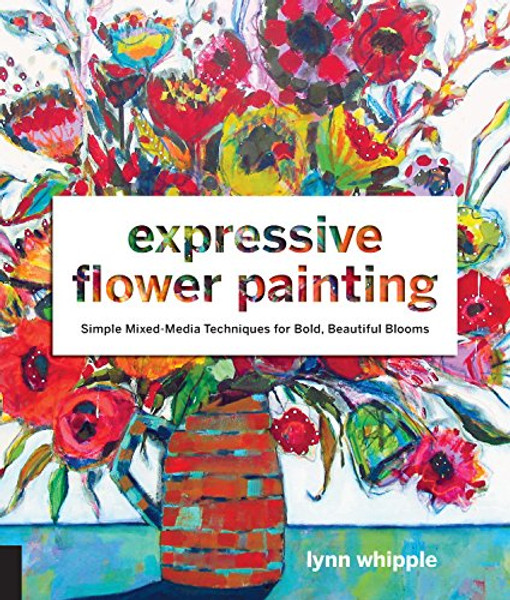 Expressive Flower Painting: Simple Mixed Media Techniques for Bold Beautiful Blooms By Lynn Whipple - Paperback