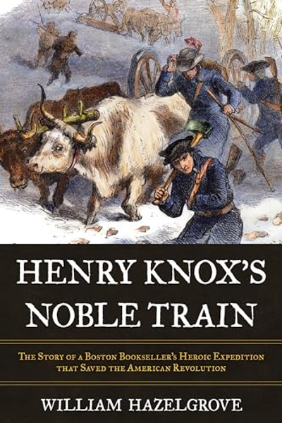Henry Knox's Noble Train: The Story of a Boston Bookseller's Heroic Expedition That Saved the American Revolution By William Elliott Hazelgrove - Hardcover
