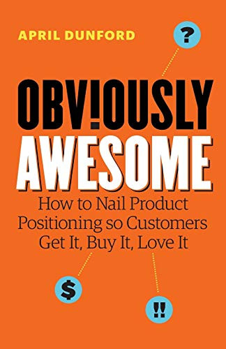 Obviously Awesome: How to Nail Product Positioning so Customers Get It, Buy It, Love It By April Dunford - Paperback
